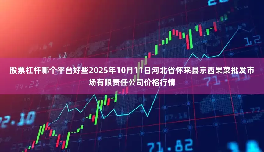 股票杠杆哪个平台好些2025年10月11日河北省怀来县京西果菜批发市场有限责任公司价格行情