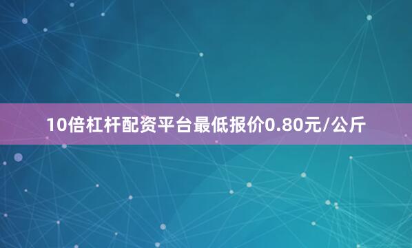 10倍杠杆配资平台最低报价0.80元/公斤