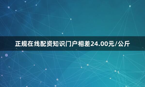 正规在线配资知识门户相差24.00元/公斤