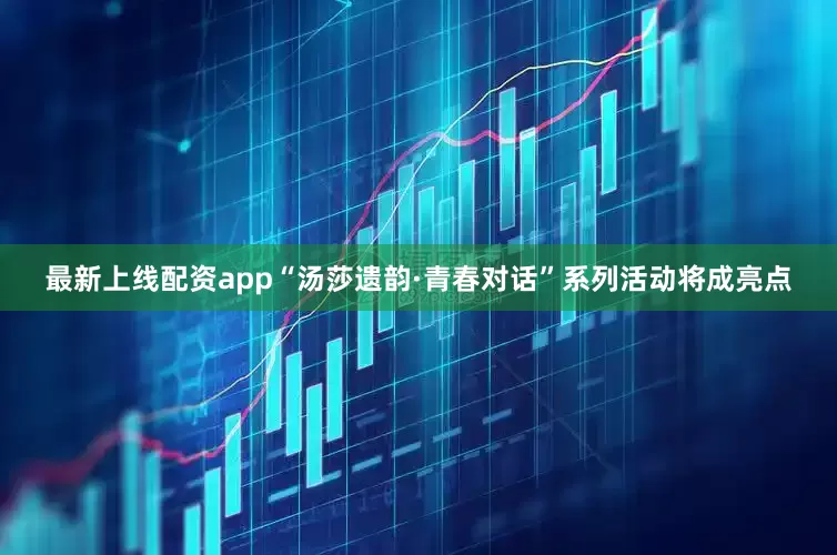 最新上线配资app“汤莎遗韵·青春对话”系列活动将成亮点
