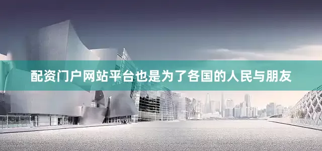 配资门户网站平台也是为了各国的人民与朋友