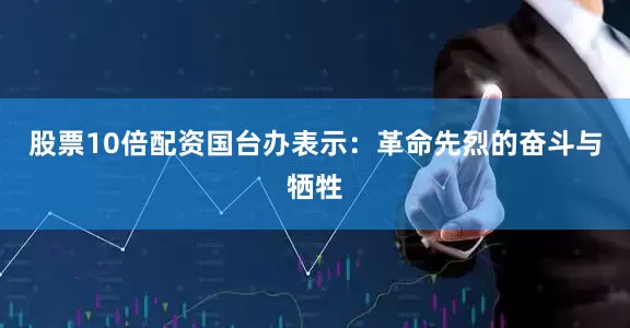 股票10倍配资国台办表示：革命先烈的奋斗与牺牲