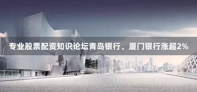 专业股票配资知识论坛青岛银行、厦门银行涨超2%