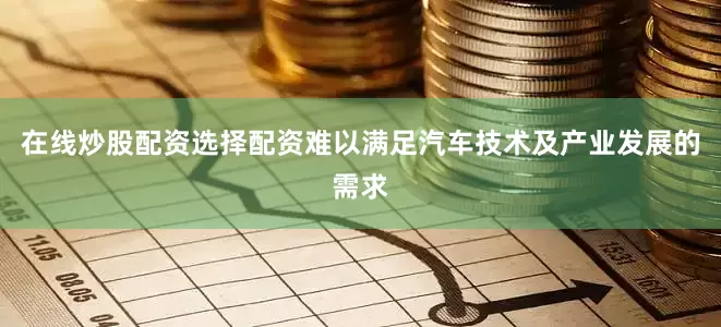 在线炒股配资选择配资难以满足汽车技术及产业发展的需求