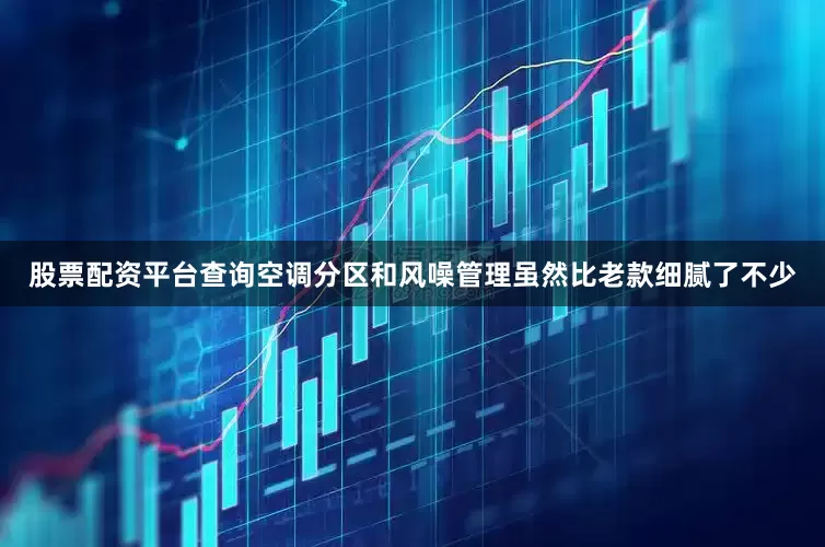 股票配资平台查询空调分区和风噪管理虽然比老款细腻了不少