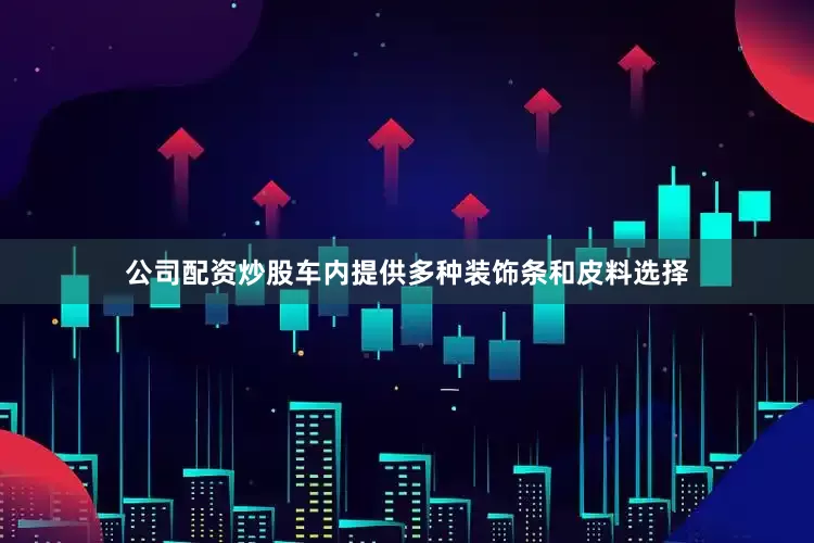 公司配资炒股车内提供多种装饰条和皮料选择