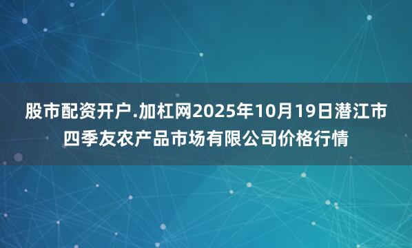 股市配资开户.加杠网2025年10月19日潜江市四季友农产品市场有限公司价格行情