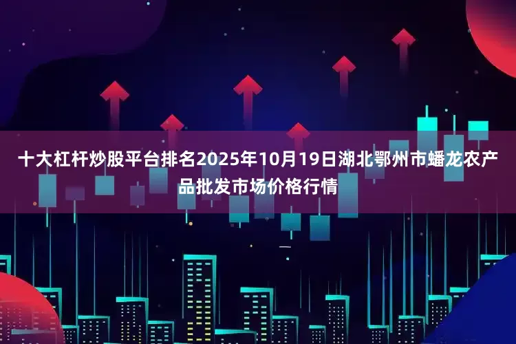 十大杠杆炒股平台排名2025年10月19日湖北鄂州市蟠龙农产品批发市场价格行情